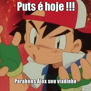 Puts � hoje !!! Parab�ns Alex seu viadinho