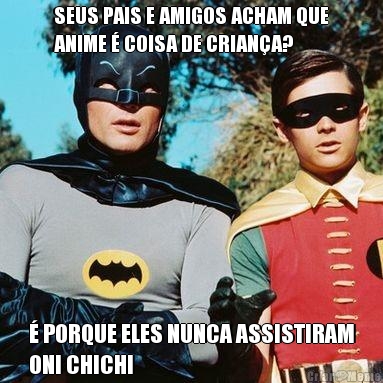 SEUS PAIS E AMIGOS ACHAM QUE
ANIME � COISA DE CRIAN�A? � PORQUE ELES NUNCA ASSISTIRAM
ONI CHICHI