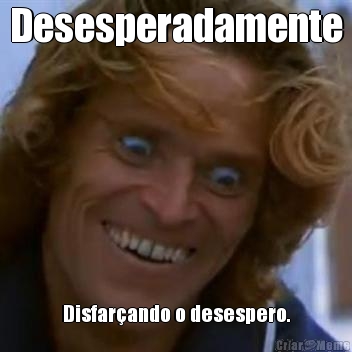 Desesperadamente Disfar�ando o desespero.