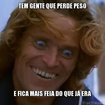 TEM GENTE QUE PERDE PESO E FICA MAIS FEIA DO QUE J� ERA