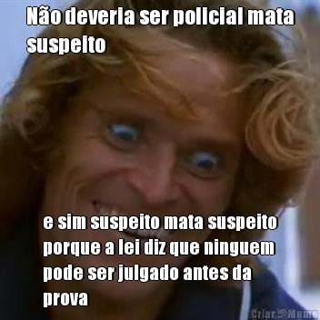 N�o deveria ser policial mata
suspeito e sim suspeito mata suspeito
porque a lei diz que ninguem
pode ser julgado antes da
prova