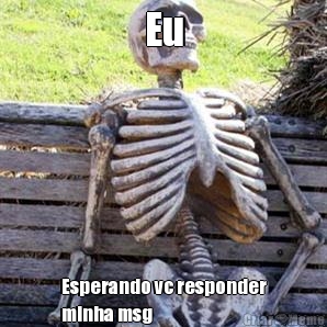 Eu Esperando vc responder
minha msg