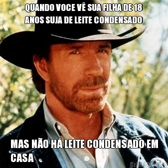 QUANDO VOCE V� SUA FILHA DE 18
ANOS SUJA DE LEITE CONDENSADO MAS N�O H� LEITE CONDENSADO EM
CASA