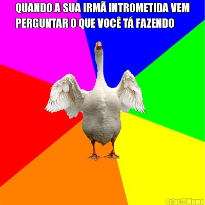 QUANDO A SUA IRM� INTROMETIDA VEM
PERGUNTAR O QUE VOC� T� FAZENDO 