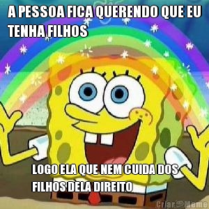 A PESSOA FICA QUERENDO QUE EU
TENHA FILHOS LOGO ELA QUE NEM CUIDA DOS
FILHOS DELA DIREITO