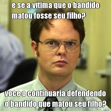 e se a v�tima que o bandido
matou fosse seu filho? voce o continuaria defendendo
o bandido que matou seu filho?