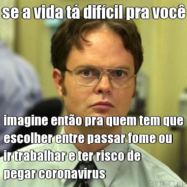 se a vida t� dif�cil pra voc� imagine ent�o pra quem tem que
escolher entre passar fome ou
ir trabalhar e ter risco de
pegar coronavirus