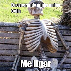 Eu esperando minha amiga
C�lia  Me ligar