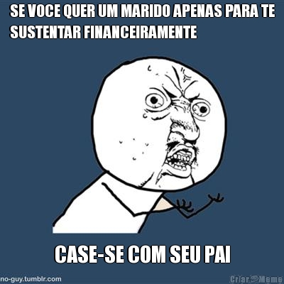 SE VOCE QUER UM MARIDO APENAS PARA TE
SUSTENTAR FINANCEIRAMENTE CASE-SE COM SEU PAI