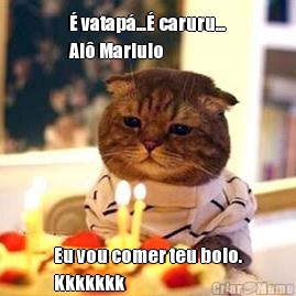 � vatap�...� caruru...
Al� Marluio Eu vou comer teu bolo.
Kkkkkkk
