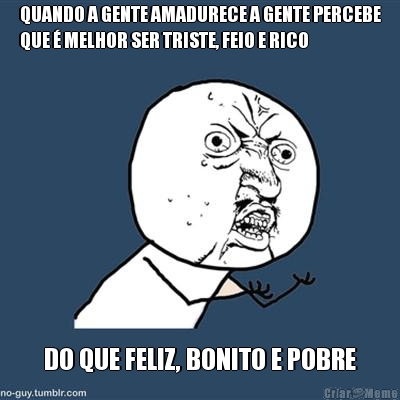 QUANDO A GENTE AMADURECE A GENTE PERCEBE
QUE � MELHOR SER TRISTE, FEIO E RICO DO QUE FELIZ, BONITO E POBRE