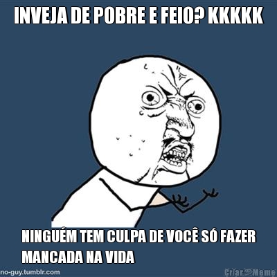 INVEJA DE POBRE E FEIO? KKKKK NINGU�M TEM CULPA DE VOC� S� FAZER
MANCADA NA VIDA