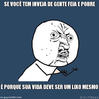 SE VOC� TEM INVEJA DE GENTE FEIA E POBRE
 � PORQUE SUA VIDA DEVE SER UM LIXO MESMO
