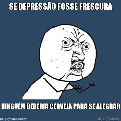 SE DEPRESS�O FOSSE FRESCURA NINGU�M BEBERIA CERVEJA PARA SE ALEGRAR