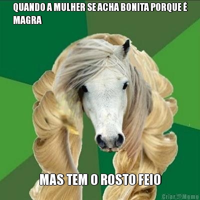 QUANDO A MULHER SE ACHA BONITA PORQUE �
MAGRA MAS TEM O ROSTO FEIO