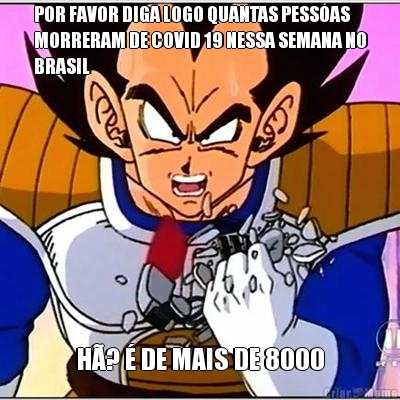 POR FAVOR DIGA LOGO QUANTAS PESSOAS
MORRERAM DE COVID 19 NESSA SEMANA NO
BRASIL H�? � DE MAIS DE 8000