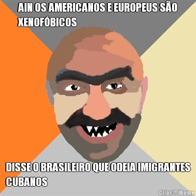 AIN OS AMERICANOS E EUROPEUS S�O
XENOF�BICOS DISSE O BRASILEIRO QUE ODEIA IMIGRANTES
CUBANOS