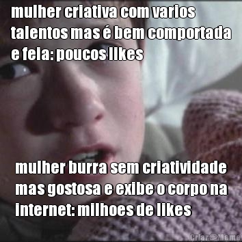 mulher criativa com varios
talentos mas � bem comportada
e feia: poucos likes mulher burra sem criatividade
mas gostosa e exibe o corpo na
internet: milhoes de likes