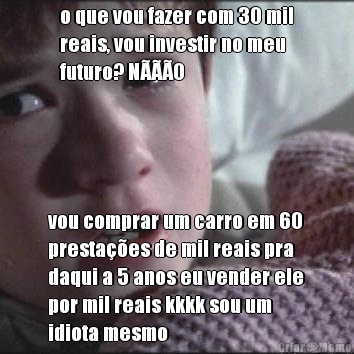 o que vou fazer com 30 mil
reais, vou investir no meu
futuro? N���O vou comprar um carro em 60
presta��es de mil reais pra
daqui a 5 anos eu vender ele
por mil reais kkkk sou um
idiota mesmo