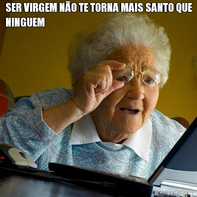SER VIRGEM N�O TE TORNA MAIS SANTO QUE
NINGUEM 