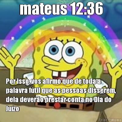 mateus 12:36 Por isso, vos afirmo que de toda a
palavra f�til que as pessoas disserem,
dela dever�o prestar conta no Dia do
Ju�zo