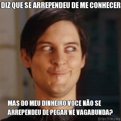 DIZ QUE SE ARREPENDEU DE ME CONHECER MAS DO MEU DINHEIRO VOCE N�O SE
ARREPENDEU DE PEGAR N� VAGABUNDA?