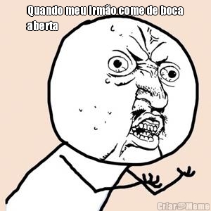 Quando meu irm�o come de boca
aberta  