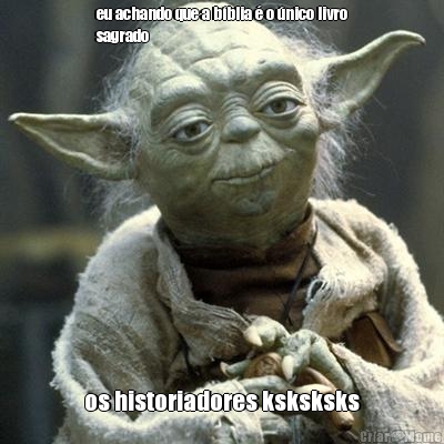 eu achando que a b�blia � o �nico livro
sagrado os historiadores ksksksks