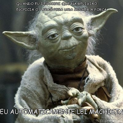 QUANDO EU DESCOBRI QUE NA RELIGI�O
EGIPICIA O FARA� PEGA UMA MULHER A FOR�A EU AUTOMATICAMENTE:LEI MACHISTA