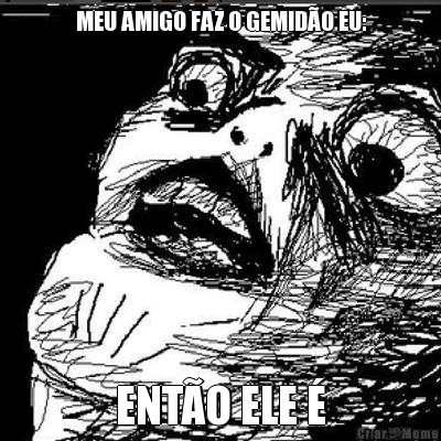 MEU AMIGO FAZ O GEMID�O EU: ENT�O ELE �