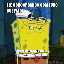 ELE CONCORDANDO COM TUDO
QUE FALO EU ME SENTINDO UM GRANDE
FIL�SOFO RENACENTISTA 