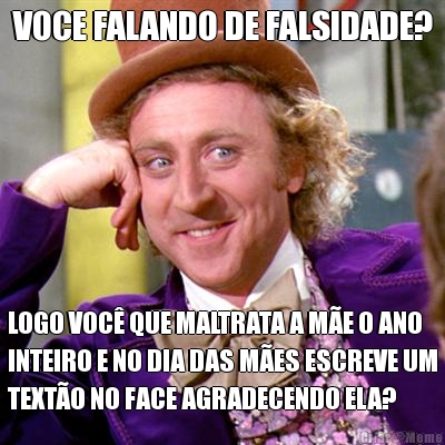 VOCE FALANDO DE FALSIDADE? LOGO VOC� QUE MALTRATA A M�E O ANO
INTEIRO E NO DIA DAS M�ES ESCREVE UM
TEXT�O NO FACE AGRADECENDO ELA?