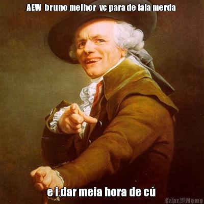 AEW  bruno melhor  vc para de fala merda  e i dar meia hora de c� 