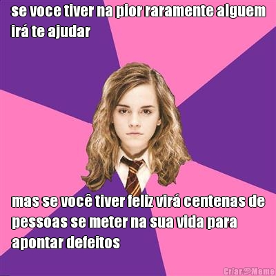 se voce tiver na pior raramente alguem
ir� te ajudar mas se voc� tiver feliz vir� centenas de
pessoas se meter na sua vida para
apontar defeitos