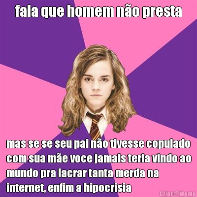fala que homem n�o presta mas se se seu pai n�o tivesse copulado
com sua m�e voce jamais teria vindo ao
mundo pra lacrar tanta merda na
internet, enfim a hipocrisia