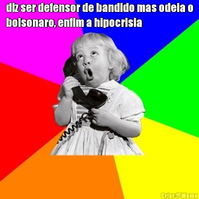 diz ser defensor de bandido mas odeia o
bolsonaro, enfim a hipocrisia 