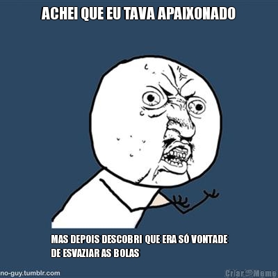 ACHEI QUE EU TAVA APAIXONADO MAS DEPOIS DESCOBRI QUE ERA S� VONTADE
DE ESVAZIAR AS BOLAS