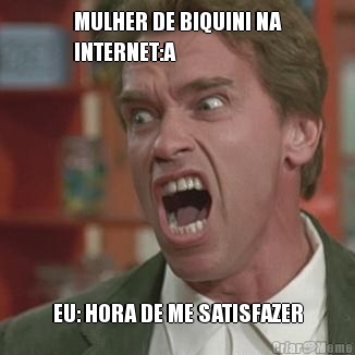 MULHER DE BIQUINI NA
INTERNET:A EU: HORA DE ME SATISFAZER
