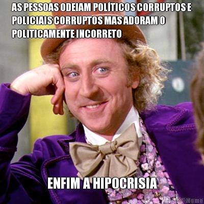AS PESSOAS ODEIAM POL�TICOS CORRUPTOS E
POLICIAIS CORRUPTOS MAS ADORAM O
POLITICAMENTE INCORRETO ENFIM A HIPOCRISIA