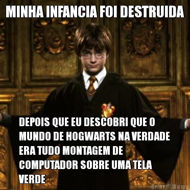 MINHA INFANCIA FOI DESTRUIDA DEPOIS QUE EU DESCOBRI QUE O
MUNDO DE HOGWARTS NA VERDADE
ERA TUDO MONTAGEM DE
COMPUTADOR SOBRE UMA TELA
VERDE