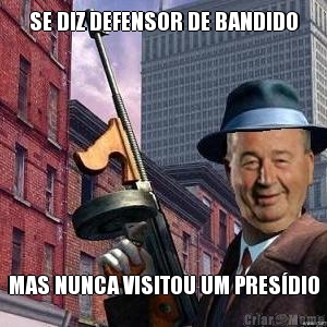 SE DIZ DEFENSOR DE BANDIDO MAS NUNCA VISITOU UM PRES�DIO