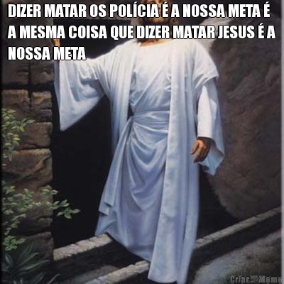 DIZER MATAR OS POL�CIA � A NOSSA META �
A MESMA COISA QUE DIZER MATAR JESUS � A
NOSSA META 