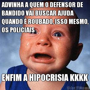 ADVINHA A QUEM O DEFENSOR DE
BANDIDO VAI BUSCAR AJUDA
QUANDO � ROUBADO, ISSO MESMO,
OS POLICIAIS ENFIM A HIPOCRISIA KKKK