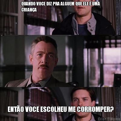QUANDO VOCE DIZ PRA ALGUEM QUE ELE � UMA
CRIAN�A ENT�O VOCE ESCOLHEU ME CORROMPER?