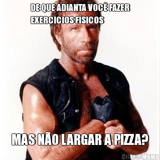 DE QUE ADIANTA VOC� FAZER
EXERCICIOS F�SICOS MAS N�O LARGAR A PIZZA?