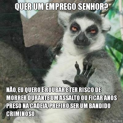 QUER UM EMPREGO SENHOR? N�O, EU QUERO � ROUBAR E TER RISCO DE
MORRER DURANTE UM ASSALTO OU FICAR ANOS
PRESO NA CADEIA, PREFIRO SER UM BANDIDO
CRIMINOSO