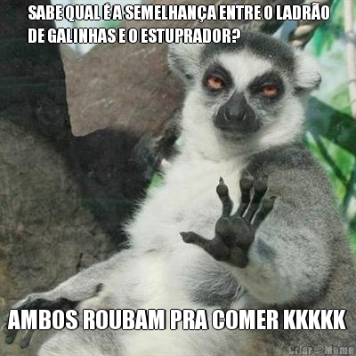 SABE QUAL � A SEMELHAN�A ENTRE O LADR�O
DE GALINHAS E O ESTUPRADOR? AMBOS ROUBAM PRA COMER KKKKK