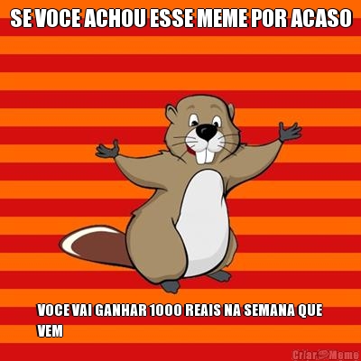 SE VOCE ACHOU ESSE MEME POR ACASO VOCE VAI GANHAR 1000 REAIS NA SEMANA QUE
VEM