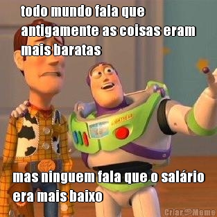 todo mundo fala que
antigamente as coisas eram
mais baratas mas ninguem fala que o sal�rio
era mais baixo