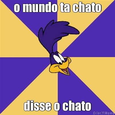 o mundo ta chato disse o chato